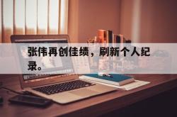开元官网登录入口-张伟再创佳绩，刷新个人纪录。