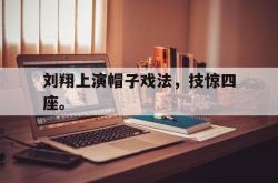 kaiyuan APP下载-刘翔上演帽子戏法，技惊四座。