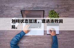 kaiyuan APP下载-刘翔状态低迷，遭遇连败困局。