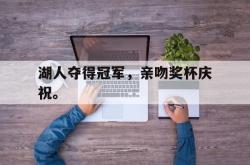 kaiyuan APP下载-湖人夺得冠军，亲吻奖杯庆祝。