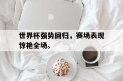 -世界杯强势回归，赛场表现惊艳全场。