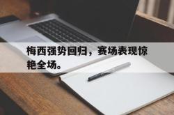 开元官网登录入口-梅西强势回归，赛场表现惊艳全场。