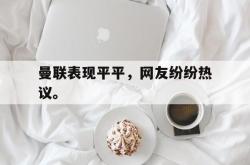 开元棋牌,KY Gaming-曼联表现平平，网友纷纷热议。
