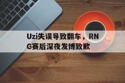 kaiyuan APP下载-Uzi失误导致翻车，RNG赛后深夜发博致歉