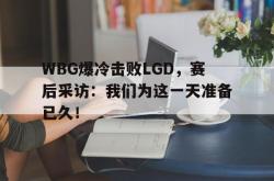 开元官网登录入口-WBG爆冷击败LGD，赛后采访：我们为这一天准备已久！
