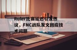 开元官网登录入口-Ruler比赛延迟引发热议，FNC战队发文回应技术问题