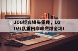 开元官网登录入口-JDG经典镜头重现，LGD战队重回巅峰燃爆全场！