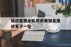 开元官网登录入口-延边富德全队欢庆晋级首度进军下一轮