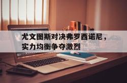 开元棋牌,KY Gaming-尤文图斯对决弗罗西诺尼，实力均衡争夺激烈