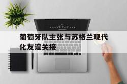 开元棋牌,KY Gaming-葡萄牙队主张与苏格兰现代化友谊关接