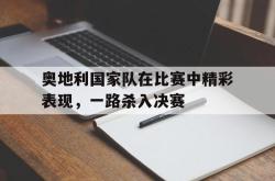 开元官网登录入口-奥地利国家队在比赛中精彩表现，一路杀入决赛