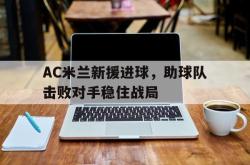 开元棋牌,KY Gaming-AC米兰新援进球，助球队击败对手稳住战局