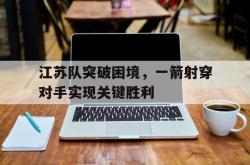 Kaiyuan Game card-江苏队突破困境，一箭射穿对手实现关键胜利