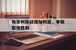 kaiyuan APP下载-匈牙利挑战保加利亚，争取取得胜利