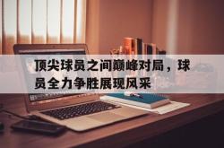 Kaiyuan Game card-顶尖球员之间巅峰对局，球员全力争胜展现风采