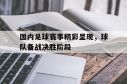 kaiyuan APP下载-国内足球赛事精彩呈现，球队备战决胜阶段