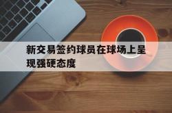 -新交易签约球员在球场上呈现强硬态度