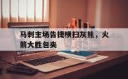 Kaiyuan Game card-马刺主场告捷横扫灰熊，火箭大胜包夹
