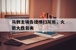 Kaiyuan Game card-马刺主场告捷横扫灰熊，火箭大胜包夹