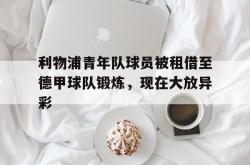 kaiyuan APP下载-利物浦青年队球员被租借至德甲球队锻炼，现在大放异彩