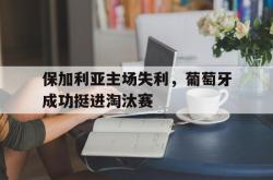 开元棋牌,KY Gaming-保加利亚主场失利，葡萄牙成功挺进淘汰赛
