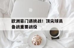 开元官网登录入口-欧洲豪门遇挑战！顶尖球员备战重要战役
