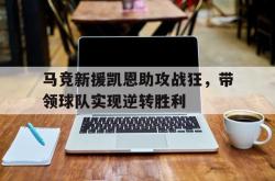 kaiyuan APP下载-马竞新援凯恩助攻战狂，带领球队实现逆转胜利