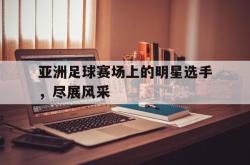 开元官网登录入口-亚洲足球赛场上的明星选手，尽展风采