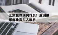 -汇聚世界顶尖球员！亚洲俱乐部比赛引人瞩目