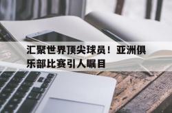 -汇聚世界顶尖球员！亚洲俱乐部比赛引人瞩目