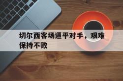 开元棋牌,KY Gaming-切尔西客场逼平对手，艰难保持不败