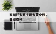 -罗斯托夫队主场大获全胜，喜迎胜利