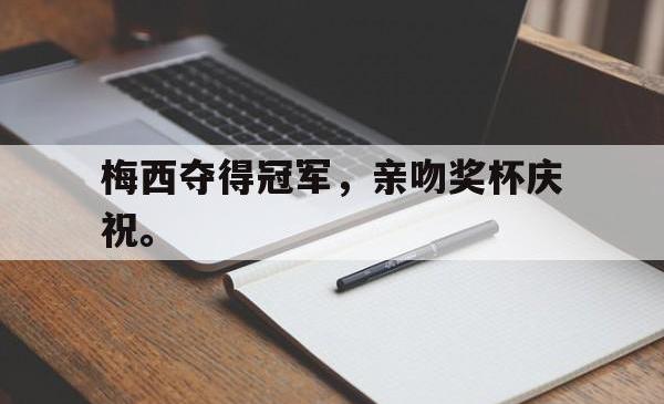 开元棋牌,KY Gaming-梅西夺得冠军，亲吻奖杯庆祝。