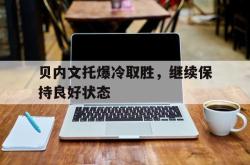-贝内文托爆冷取胜，继续保持良好状态