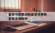 Kaiyuan Game card-皇家马德里战胜皇家贝蒂斯豪取主场胜利