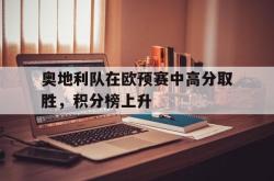 Kaiyuan Game card-奥地利队在欧预赛中高分取胜，积分榜上升