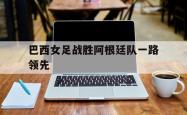 开元官网登录入口-巴西女足战胜阿根廷队一路领先