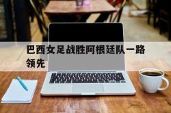 开元官网登录入口-巴西女足战胜阿根廷队一路领先