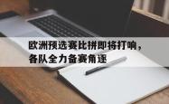 开元棋牌,KY Gaming-欧洲预选赛比拼即将打响，各队全力备赛角逐