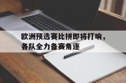 开元棋牌,KY Gaming-欧洲预选赛比拼即将打响，各队全力备赛角逐