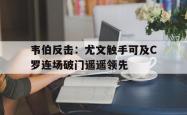 开元官网登录入口-韦伯反击：尤文触手可及C罗连场破门遥遥领先