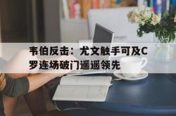 开元官网登录入口-韦伯反击：尤文触手可及C罗连场破门遥遥领先