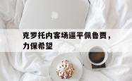 kaiyuan APP下载-克罗托内客场逼平佩鲁贾，力保希望