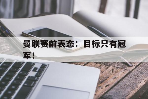 曼联赛前表态：目标只有冠军！