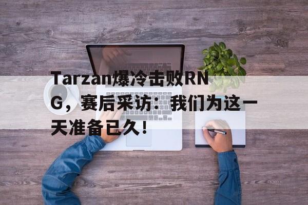 Tarzan爆冷击败RNG，赛后采访：我们为这一天准备已久！