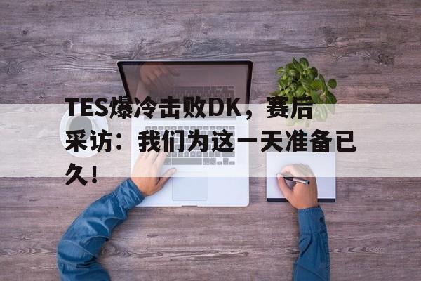 TES爆冷击败DK，赛后采访：我们为这一天准备已久！
