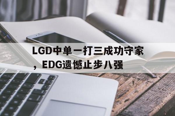 LGD中单一打三成功守家，EDG遗憾止步八强