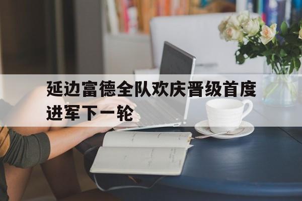 延边富德全队欢庆晋级首度进军下一轮
