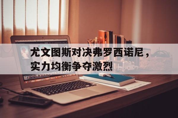 尤文图斯对决弗罗西诺尼，实力均衡争夺激烈
