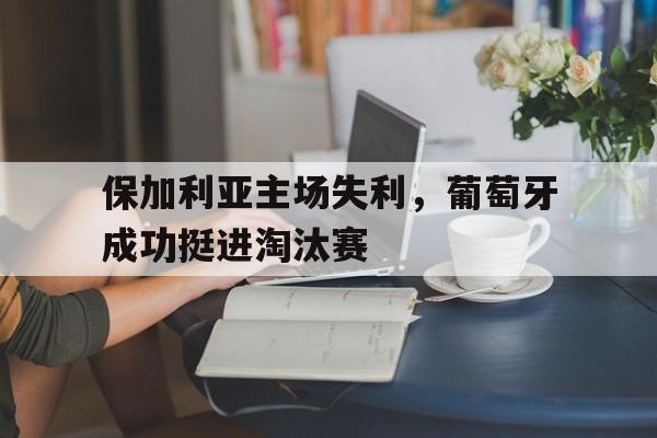 保加利亚主场失利，葡萄牙成功挺进淘汰赛